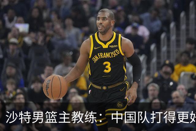 沙特男篮主教练：中国队打得更好